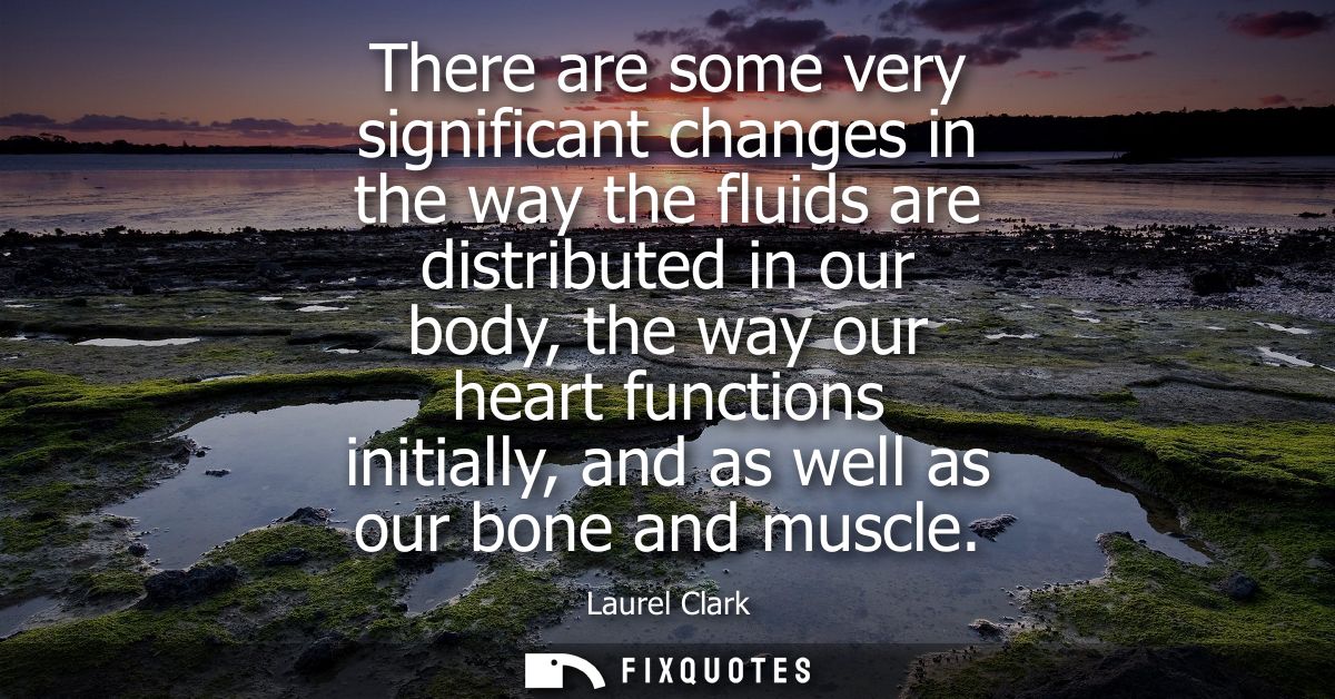 There are some very significant changes in the way the fluids are distributed in our body, the way our heart functions i