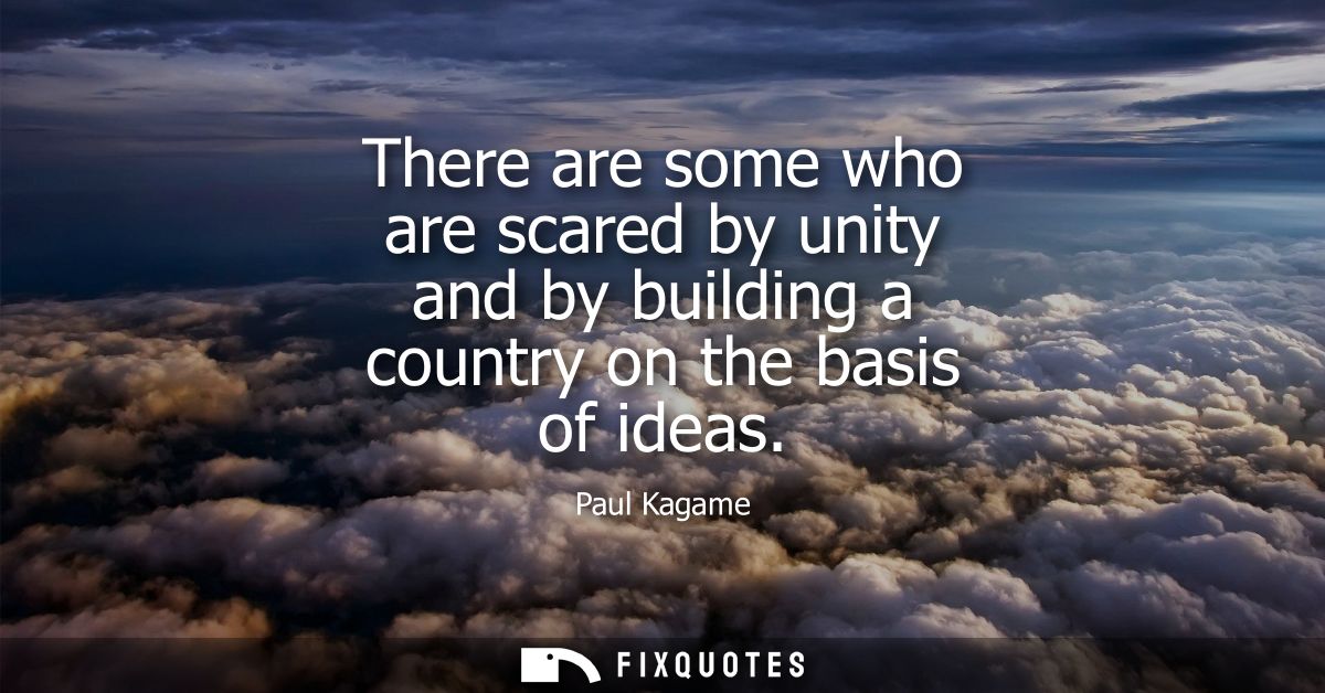 There are some who are scared by unity and by building a country on the basis of ideas