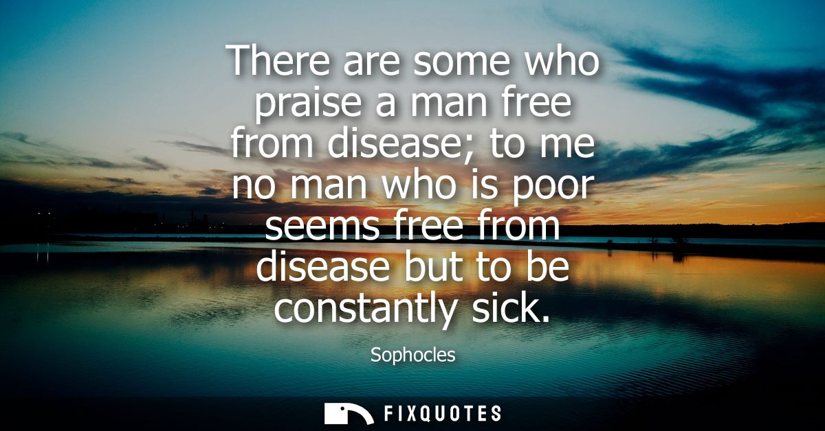 There are some who praise a man free from disease to me no man who is poor seems free from disease but to be constantly 