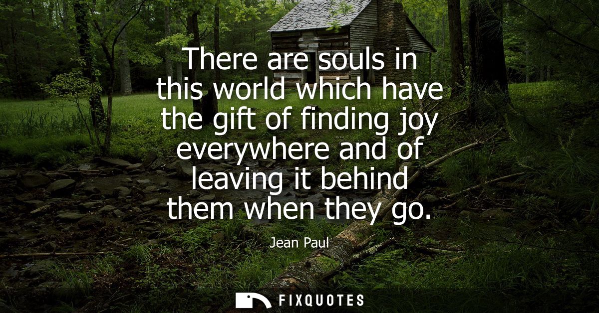 There are souls in this world which have the gift of finding joy everywhere and of leaving it behind them when they go