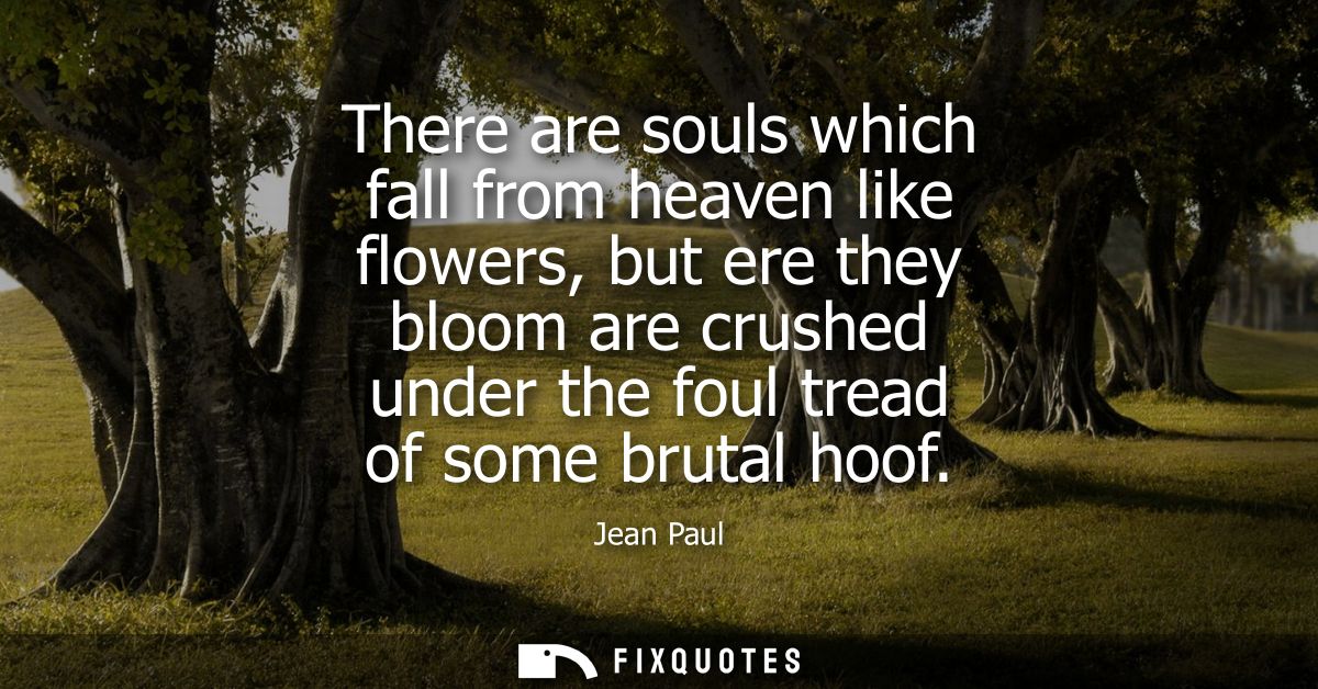 There are souls which fall from heaven like flowers, but ere they bloom are crushed under the foul tread of some brutal 
