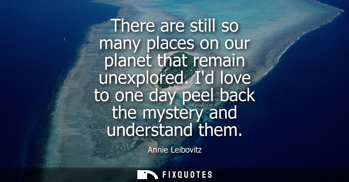 There are still so many places on our planet that remain unexplored. Id love to one day peel back the mystery and unders