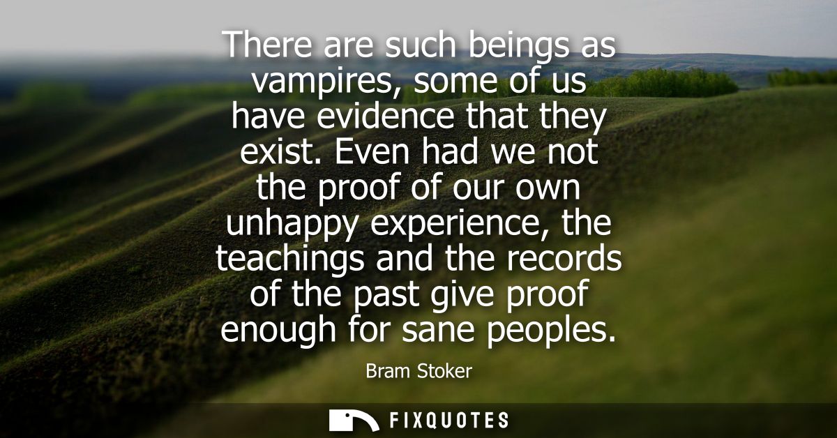 There are such beings as vampires, some of us have evidence that they exist. Even had we not the proof of our own unhapp