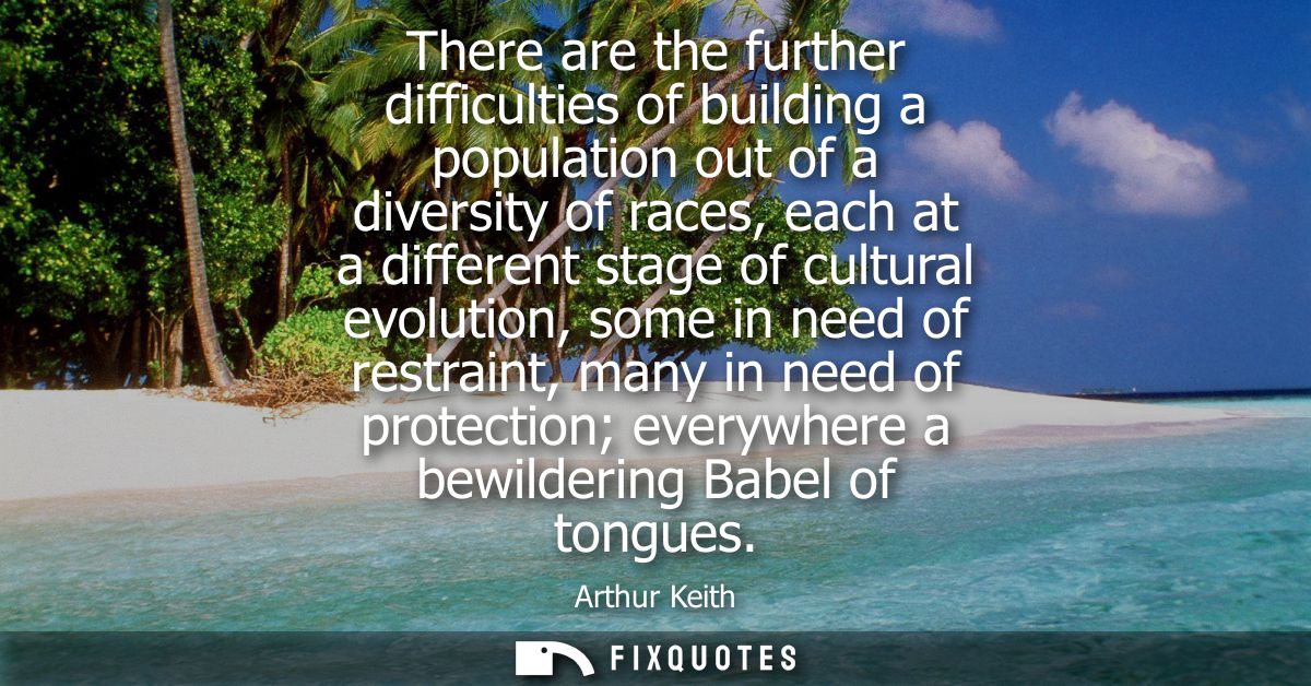 There are the further difficulties of building a population out of a diversity of races, each at a different stage of cu