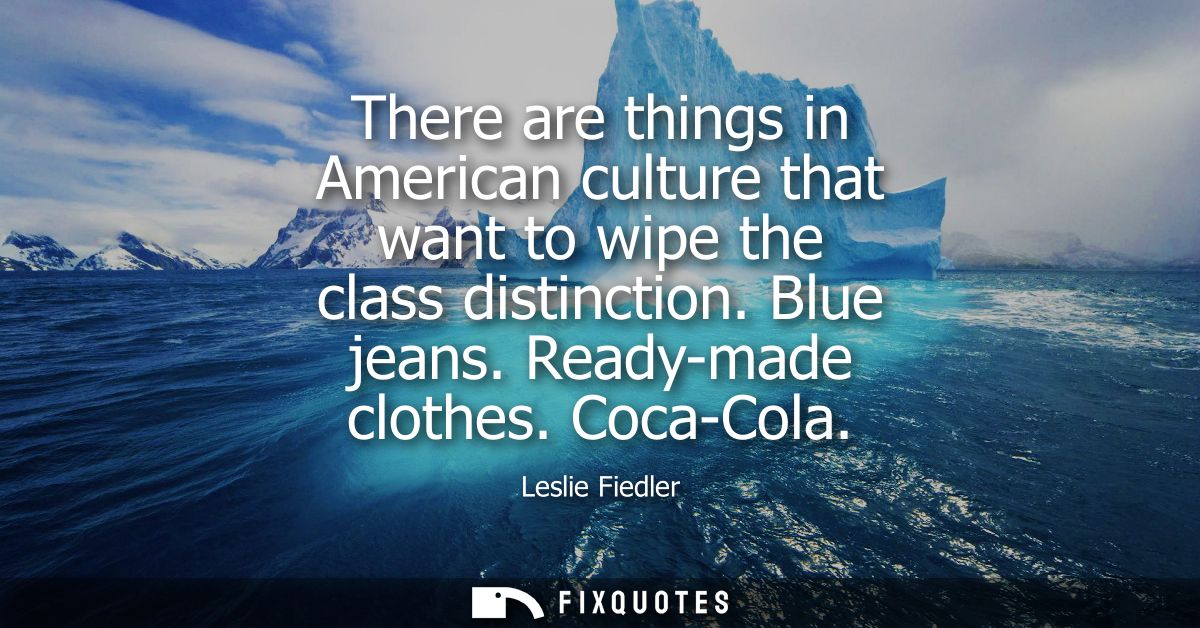 There are things in American culture that want to wipe the class distinction. Blue jeans. Ready-made clothes. Coca-Cola