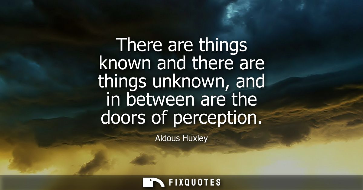 There are things known and there are things unknown, and in between are the doors of perception