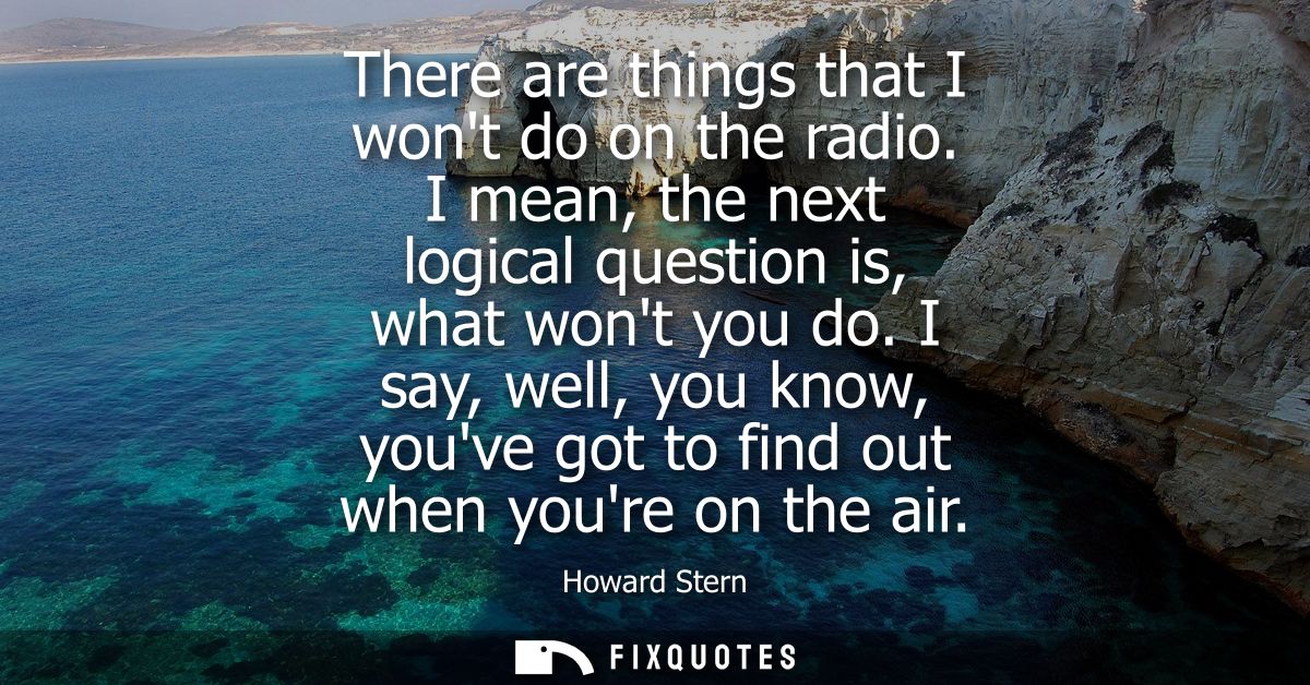 There are things that I wont do on the radio. I mean, the next logical question is, what wont you do.