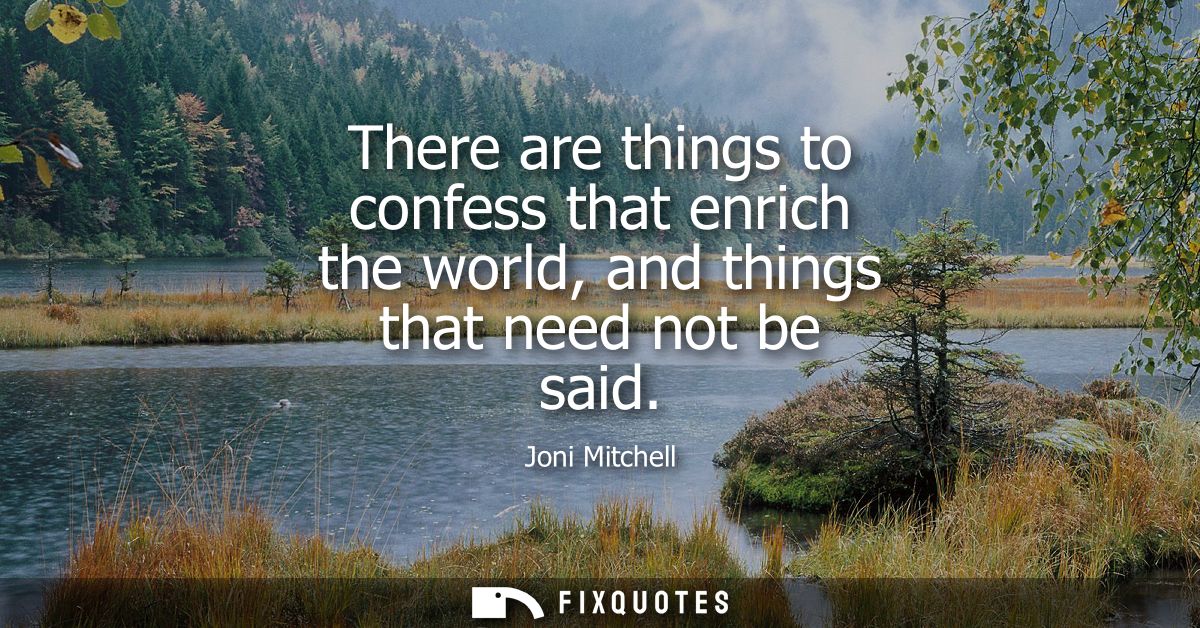 There are things to confess that enrich the world, and things that need not be said