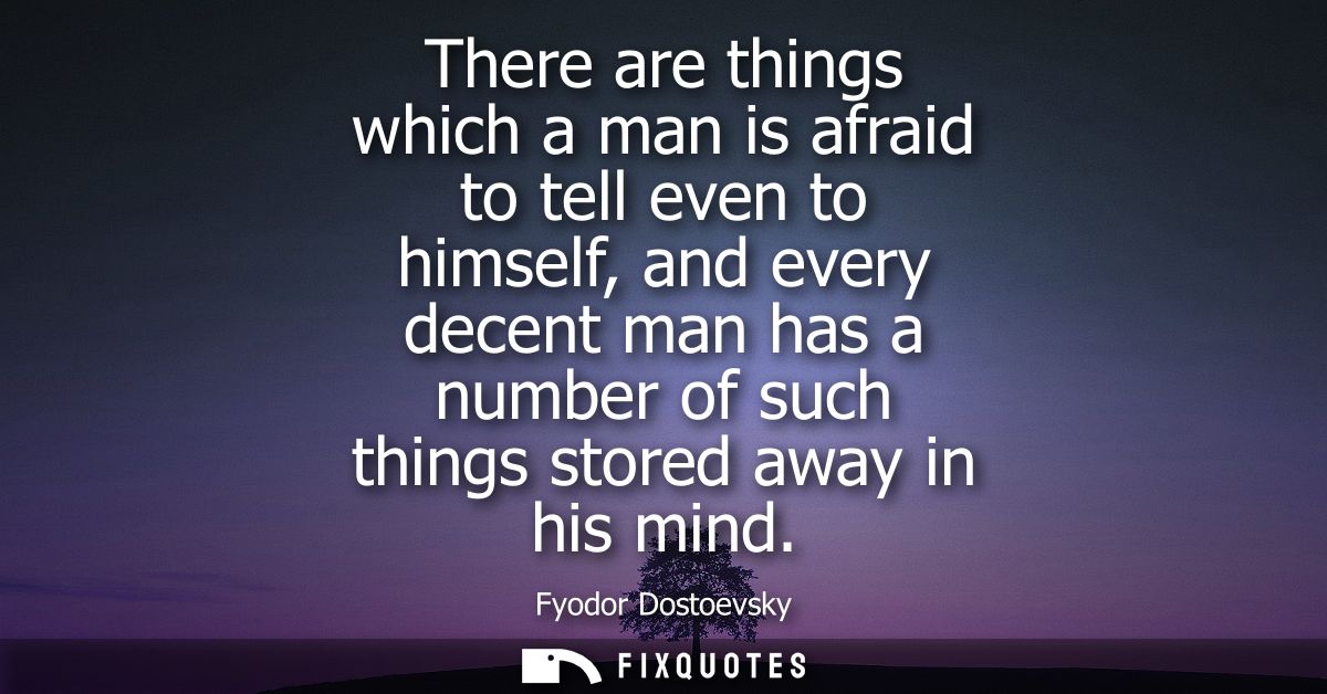 There are things which a man is afraid to tell even to himself, and every decent man has a number of such things stored 