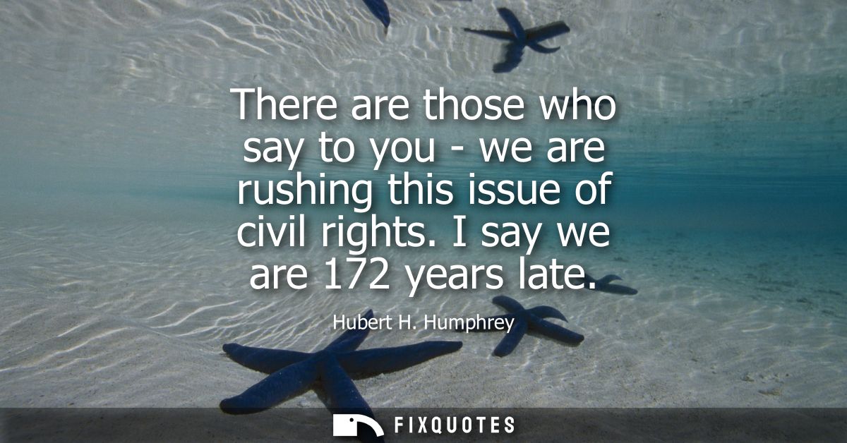 There are those who say to you - we are rushing this issue of civil rights. I say we are 172 years late