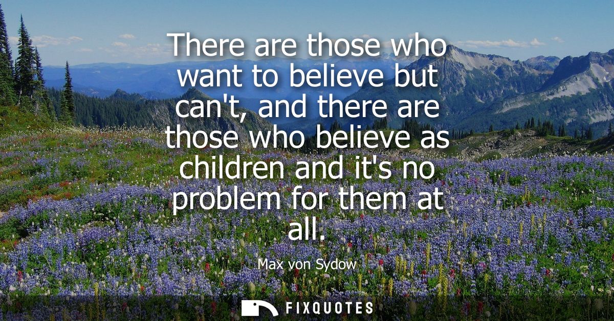 There are those who want to believe but cant, and there are those who believe as children and its no problem for them at