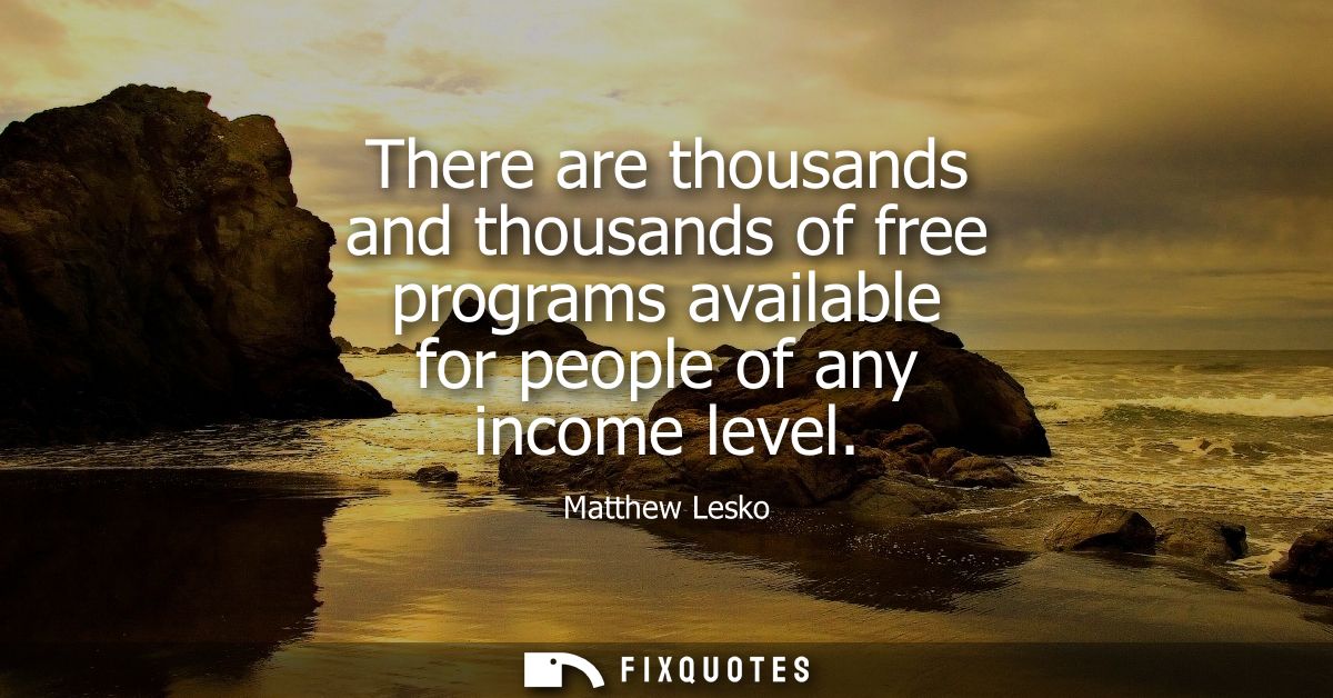 There are thousands and thousands of free programs available for people of any income level
