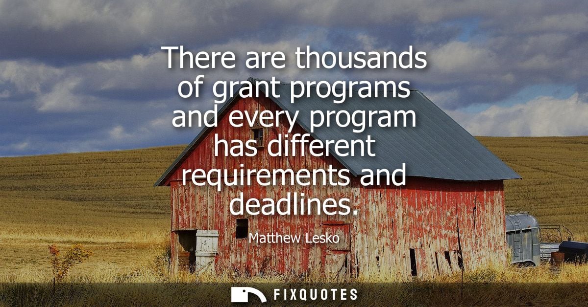 There are thousands of grant programs and every program has different requirements and deadlines