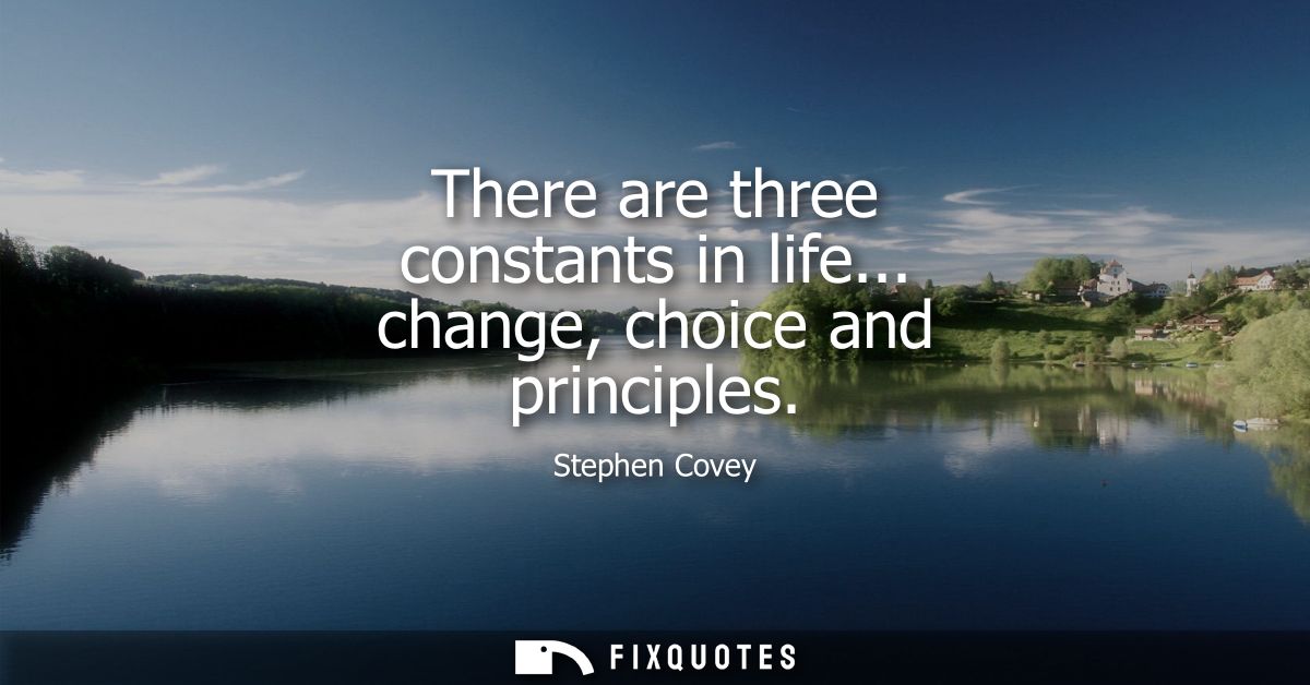 There are three constants in life... change, choice and principles