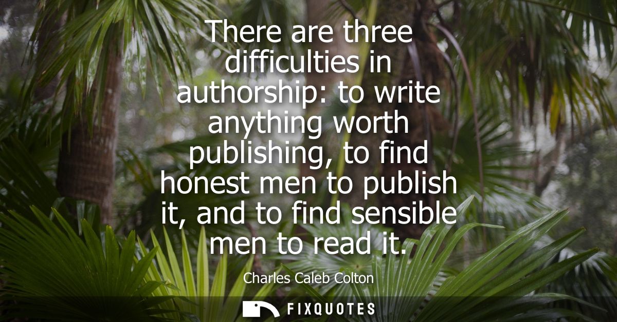 There are three difficulties in authorship: to write anything worth publishing, to find honest men to publish it, and to