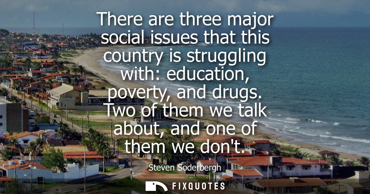 There are three major social issues that this country is struggling with: education, poverty, and drugs. Two of them we 