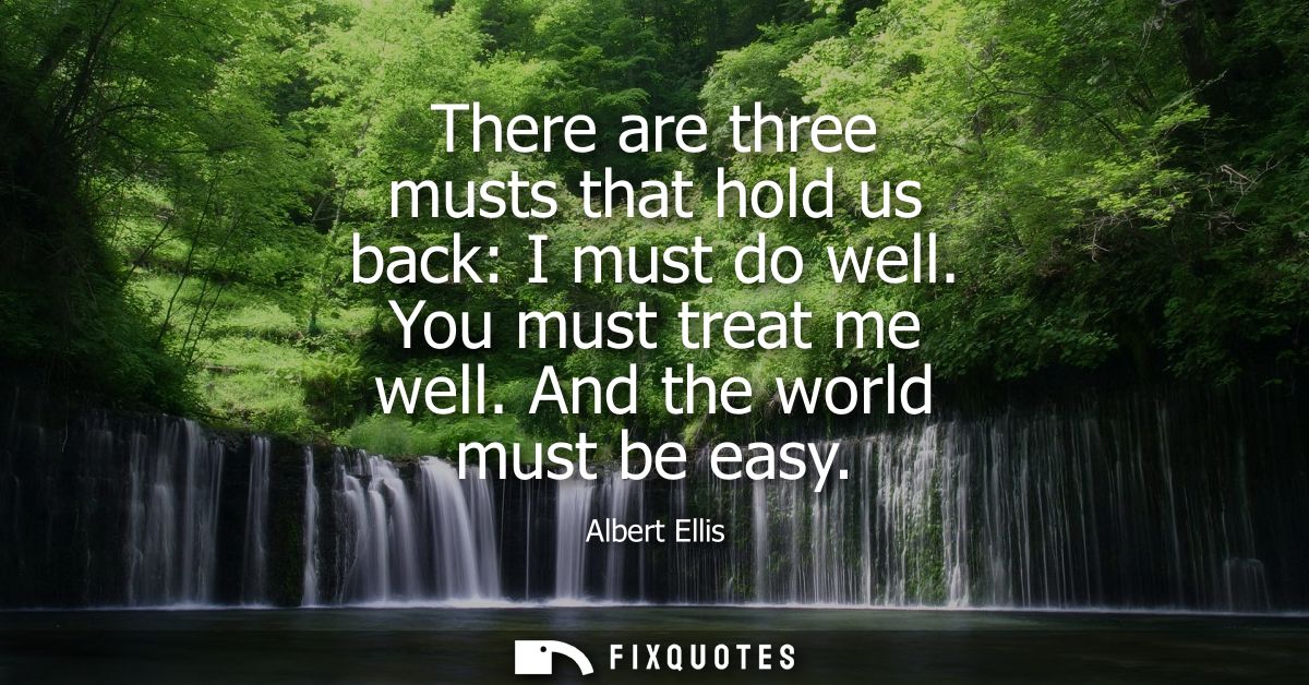 There are three musts that hold us back: I must do well. You must treat me well. And the world must be easy