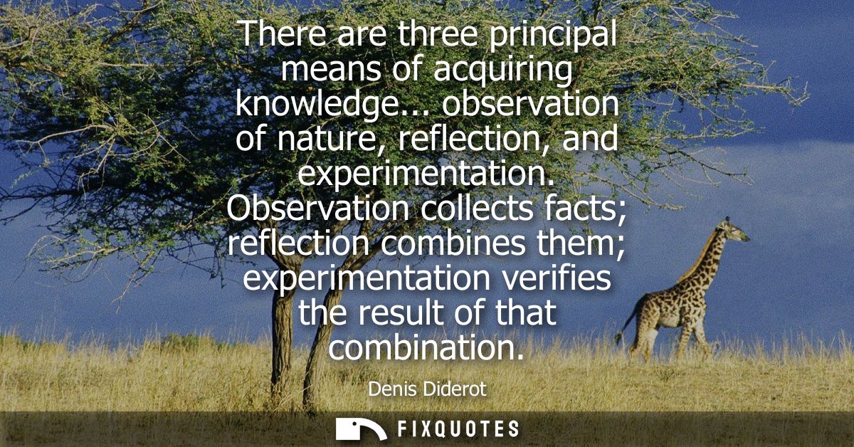 There are three principal means of acquiring knowledge... observation of nature, reflection, and experimentation.