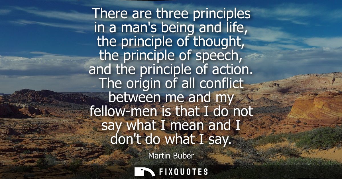 There are three principles in a mans being and life, the principle of thought, the principle of speech, and the principl