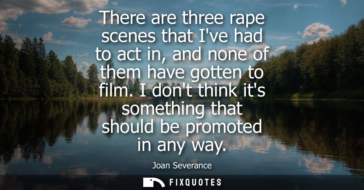 There are three rape scenes that Ive had to act in, and none of them have gotten to film. I dont think its something tha