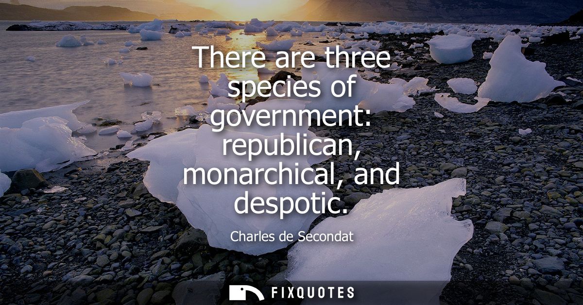 There are three species of government: republican, monarchical, and despotic