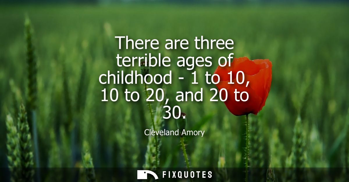 There are three terrible ages of childhood - 1 to 10, 10 to 20, and 20 to 30