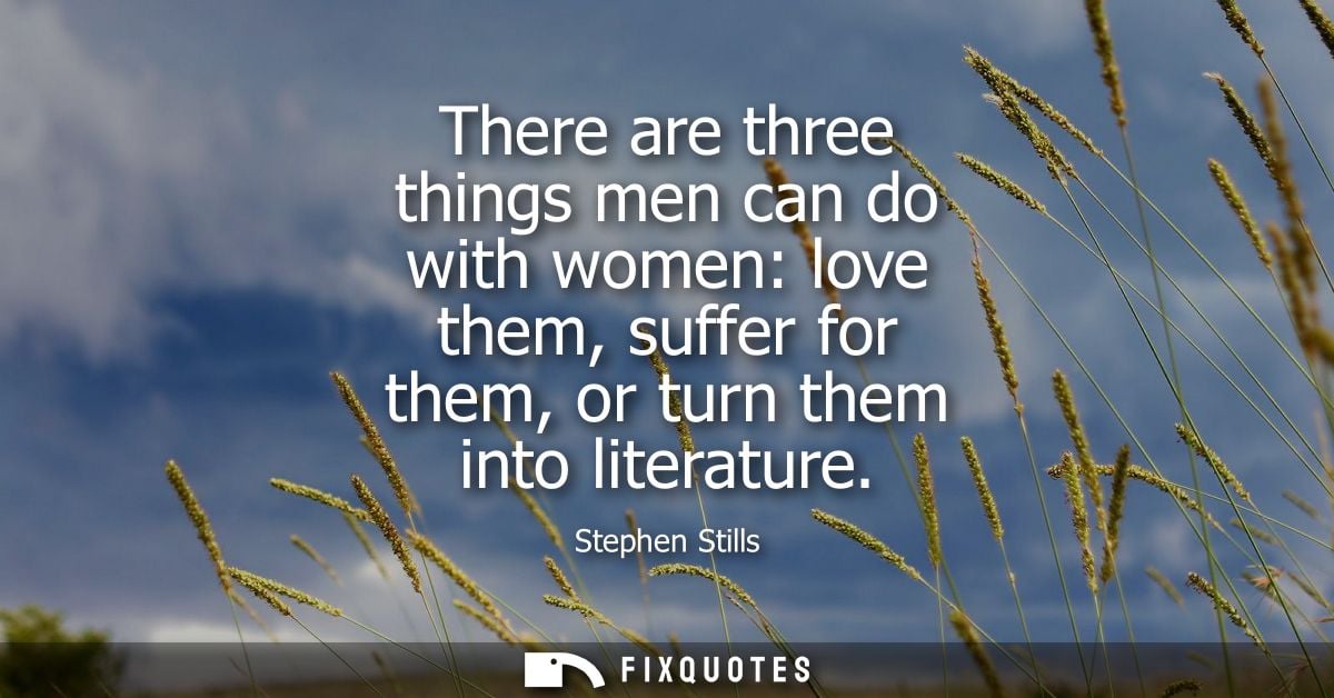 There are three things men can do with women: love them, suffer for them, or turn them into literature