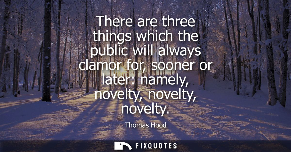 There are three things which the public will always clamor for, sooner or later: namely, novelty, novelty, novelty