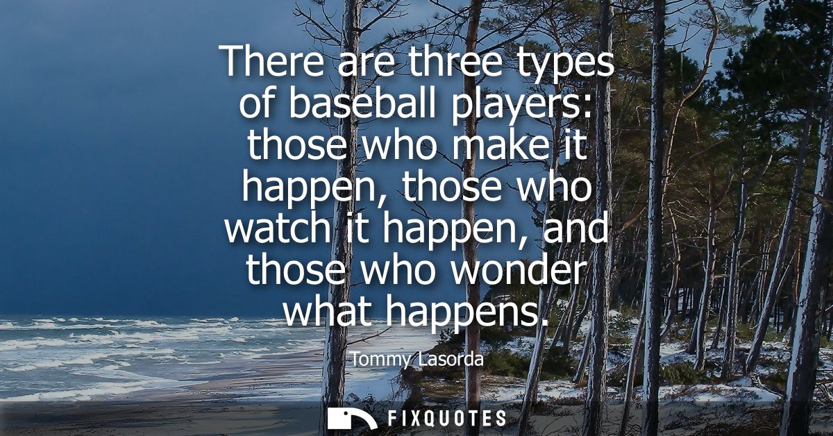 There are three types of baseball players: those who make it happen, those who watch it happen, and those who wonder wha