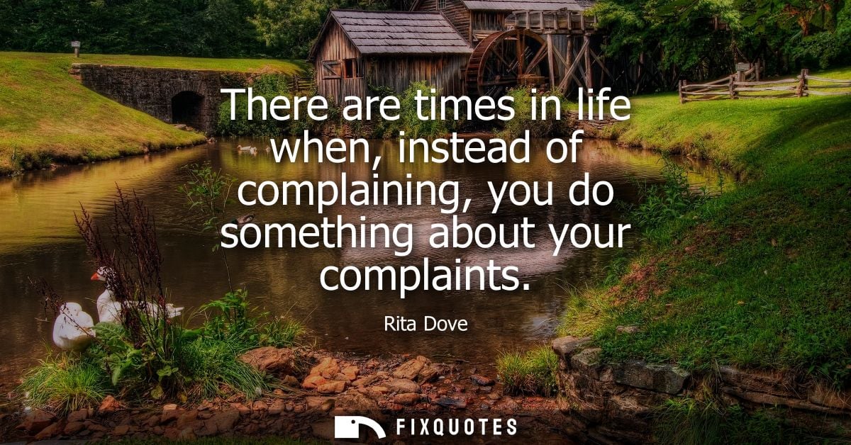 There are times in life when, instead of complaining, you do something about your complaints
