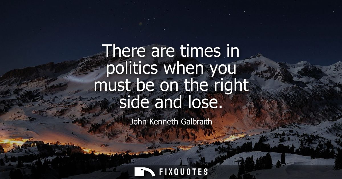 There are times in politics when you must be on the right side and lose
