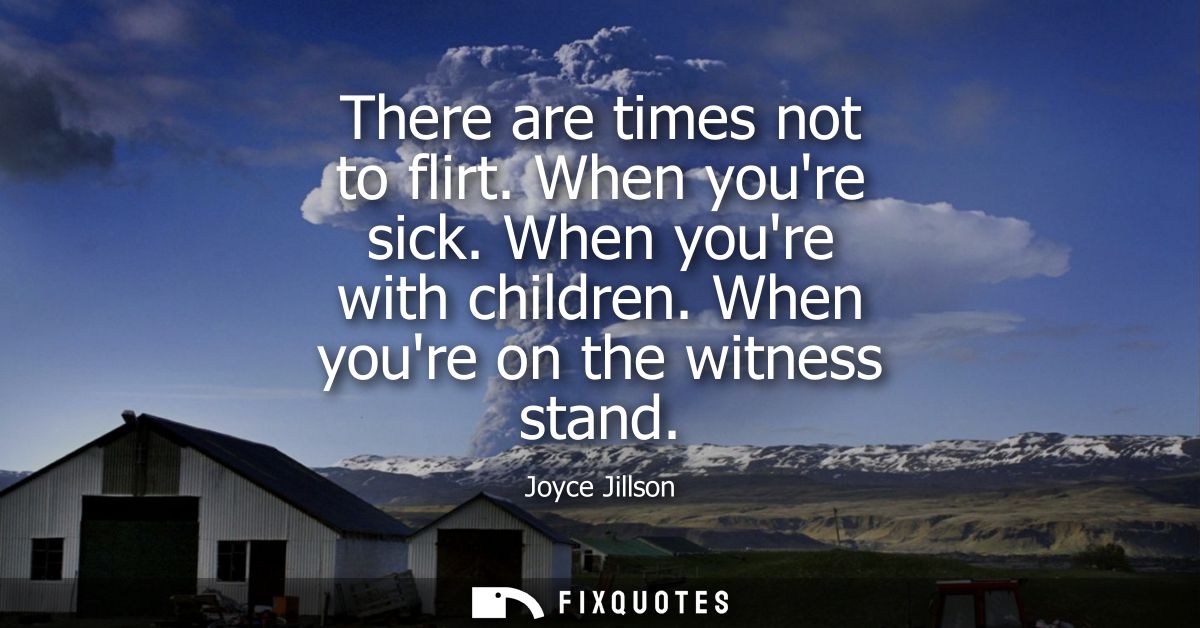 There are times not to flirt. When youre sick. When youre with children. When youre on the witness stand