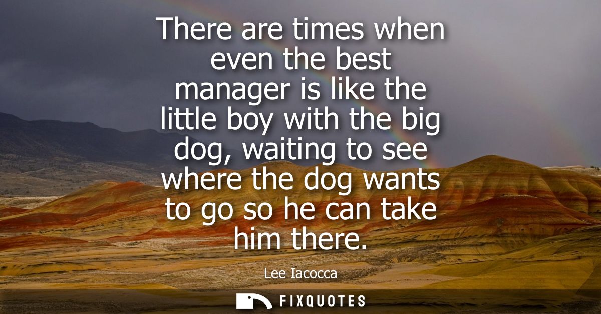 There are times when even the best manager is like the little boy with the big dog, waiting to see where the dog wants t