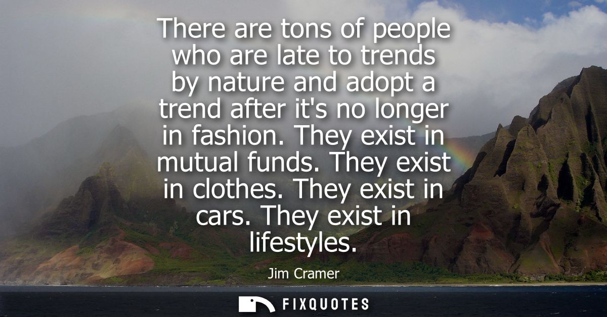 There are tons of people who are late to trends by nature and adopt a trend after its no longer in fashion. They exist i