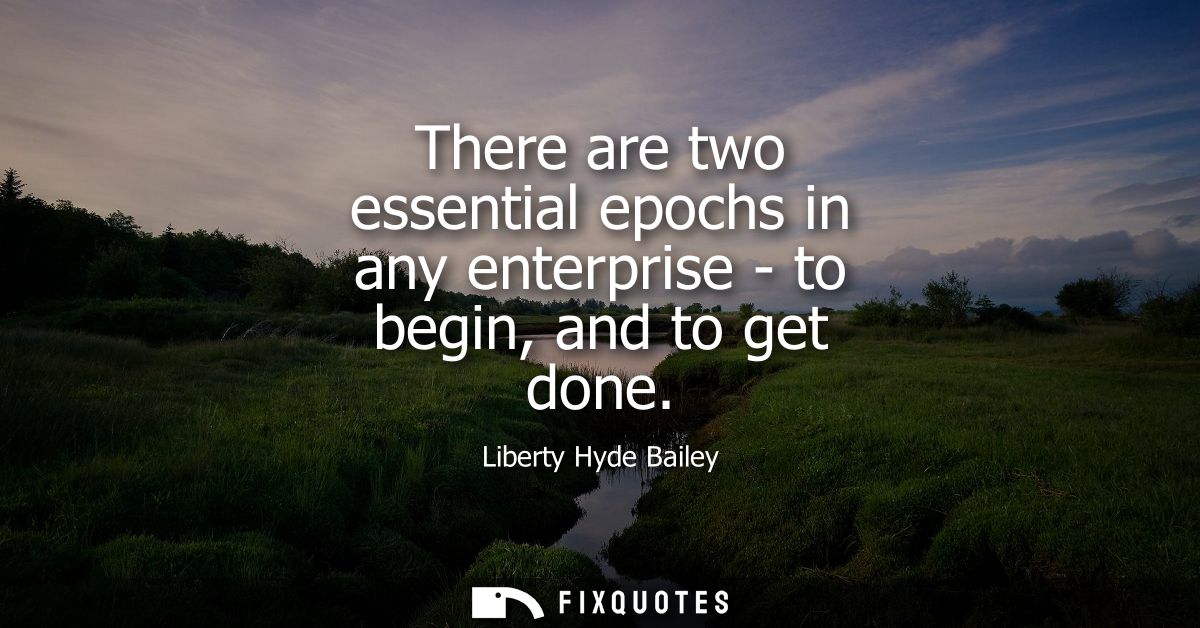 There are two essential epochs in any enterprise - to begin, and to get done