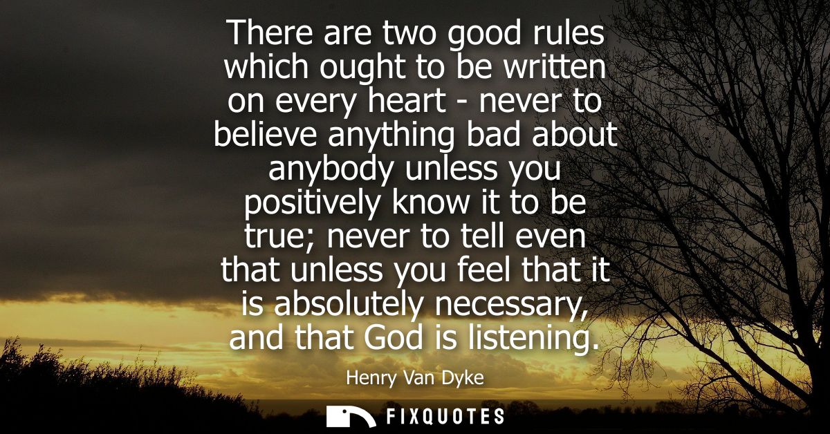 There are two good rules which ought to be written on every heart - never to believe anything bad about anybody unless y