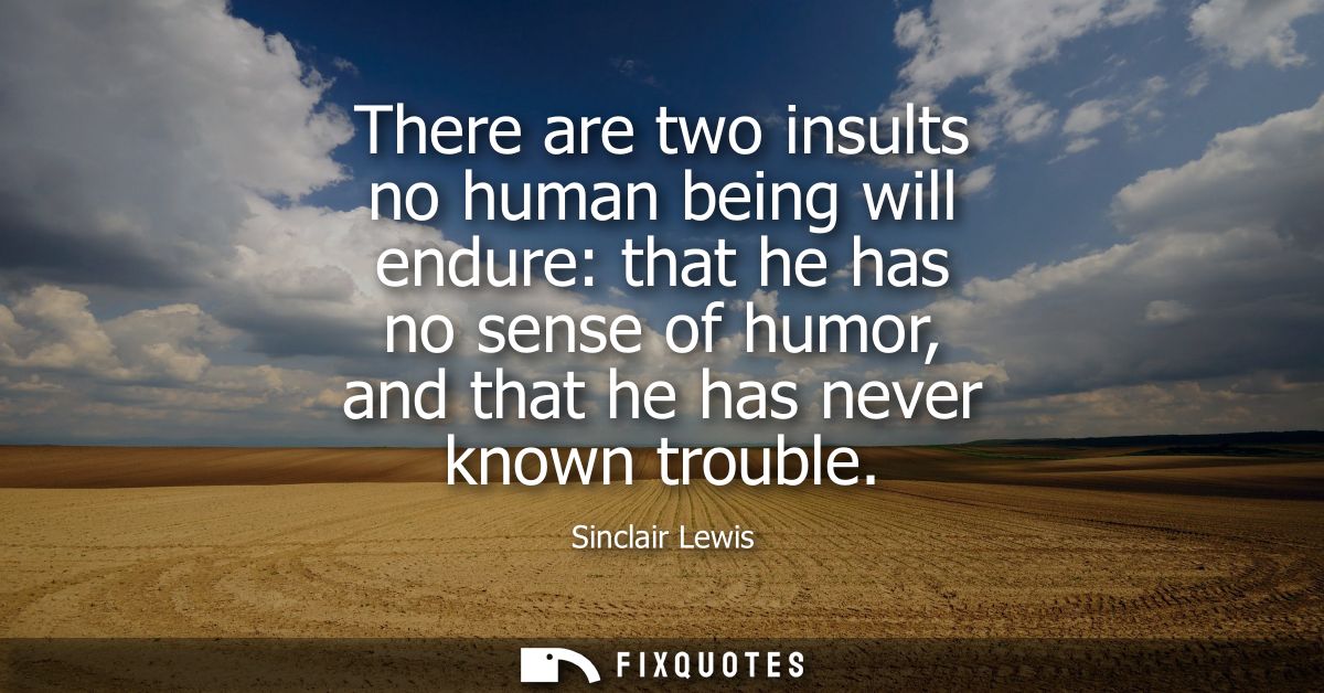 There are two insults no human being will endure: that he has no sense of humor, and that he has never known trouble