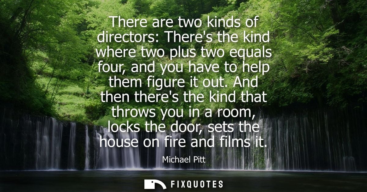 There are two kinds of directors: Theres the kind where two plus two equals four, and you have to help them figure it ou
