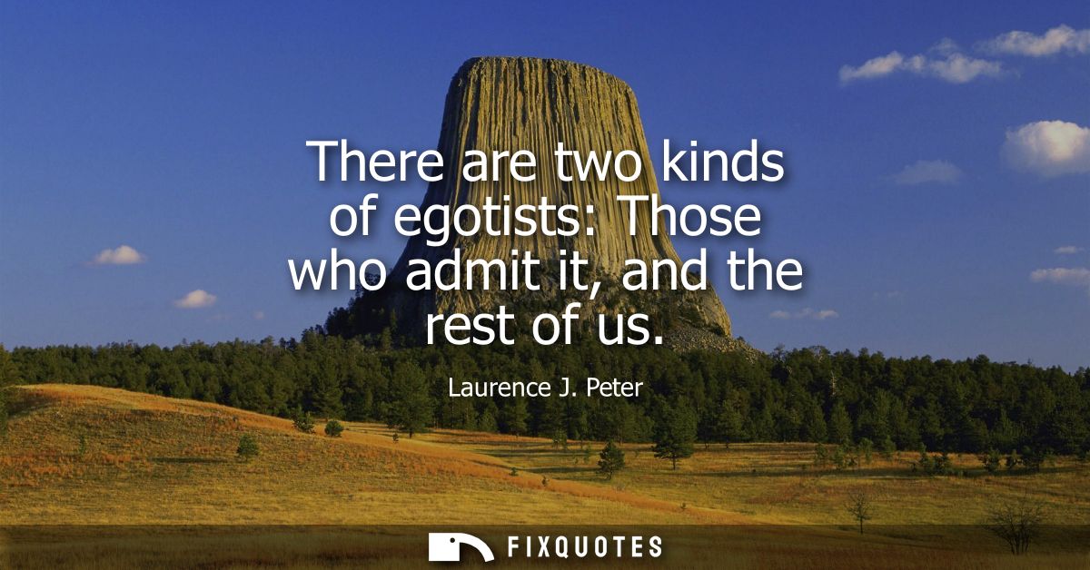 There are two kinds of egotists: Those who admit it, and the rest of us
