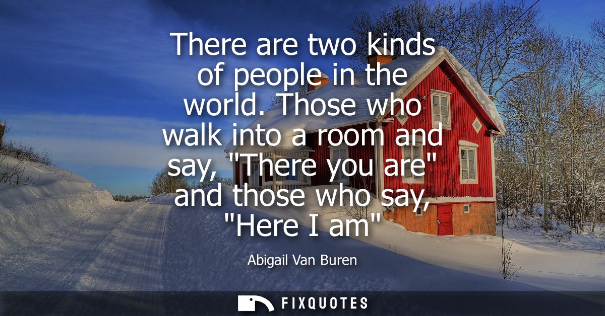 There are two kinds of people in the world. Those who walk into a room and say, There you are and those who say, Here I 