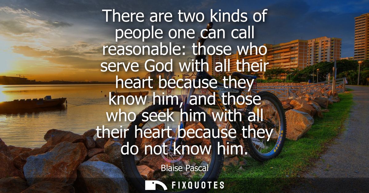 There are two kinds of people one can call reasonable: those who serve God with all their heart because they know him, a