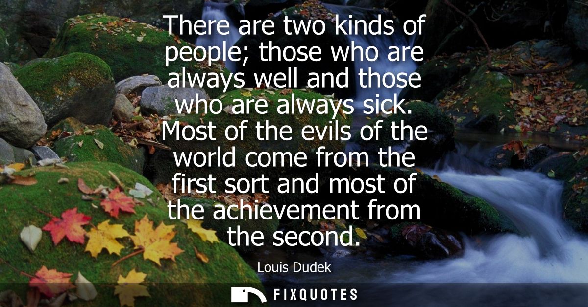 There are two kinds of people those who are always well and those who are always sick. Most of the evils of the world co
