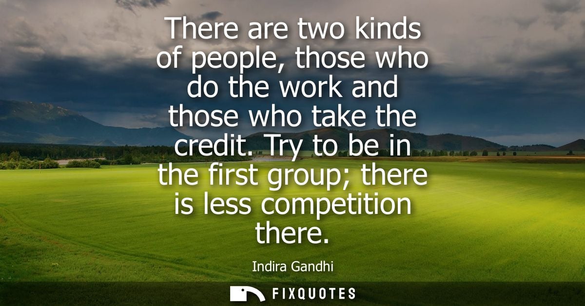 There are two kinds of people, those who do the work and those who take the credit. Try to be in the first group there i