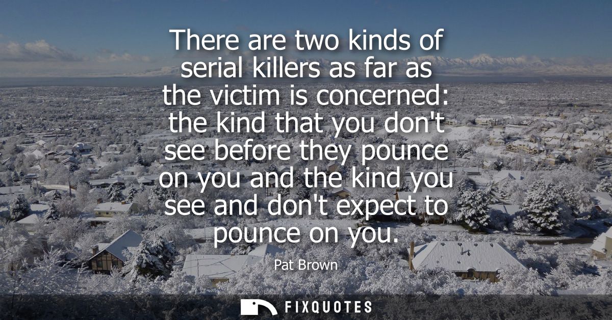 There are two kinds of serial killers as far as the victim is concerned: the kind that you dont see before they pounce o