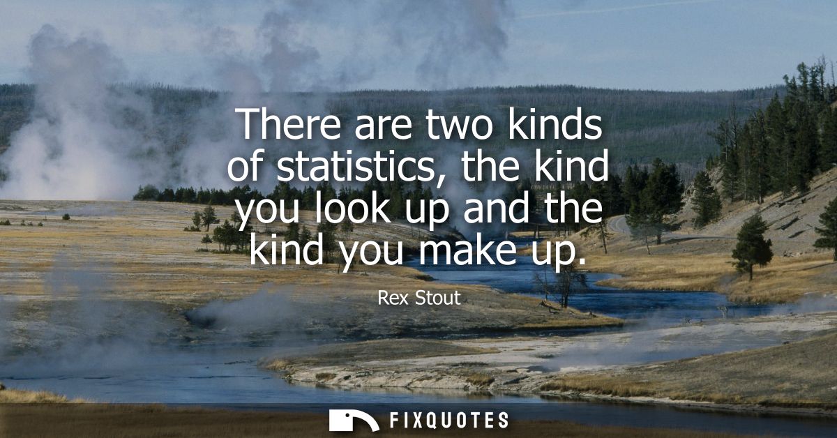There are two kinds of statistics, the kind you look up and the kind you make up
