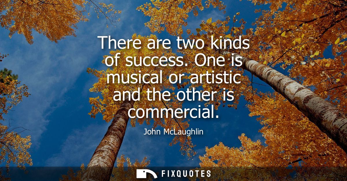 There are two kinds of success. One is musical or artistic and the other is commercial
