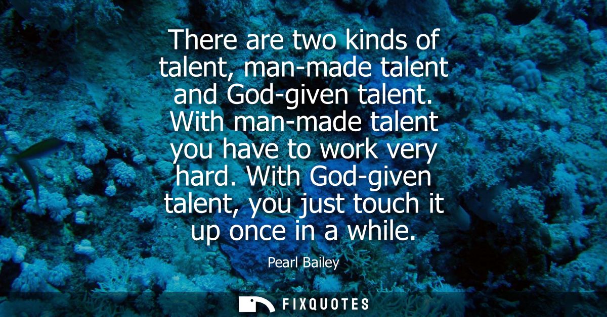 There are two kinds of talent, man-made talent and God-given talent. With man-made talent you have to work very hard.