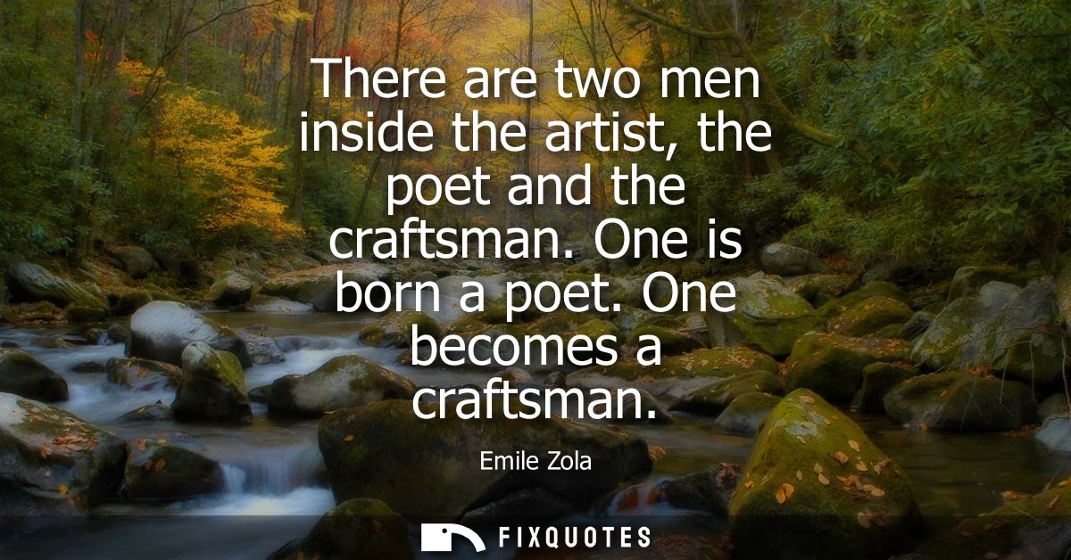 There are two men inside the artist, the poet and the craftsman. One is born a poet. One becomes a craftsman