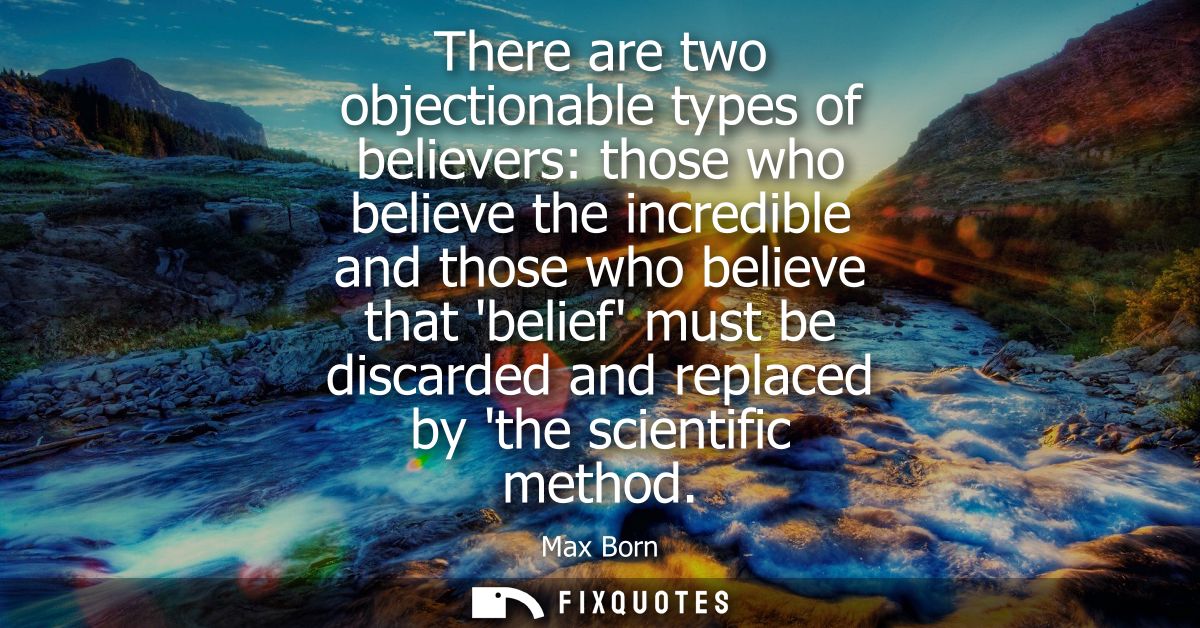 There are two objectionable types of believers: those who believe the incredible and those who believe that belief must 