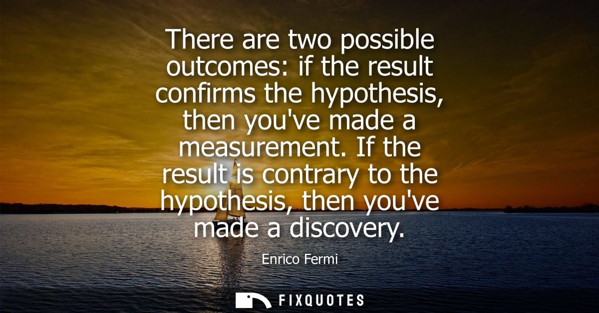 There are two possible outcomes: if the result confirms the hypothesis, then youve made a measurement.